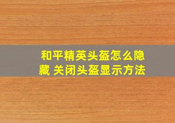 和平精英头盔怎么隐藏 关闭头盔显示方法